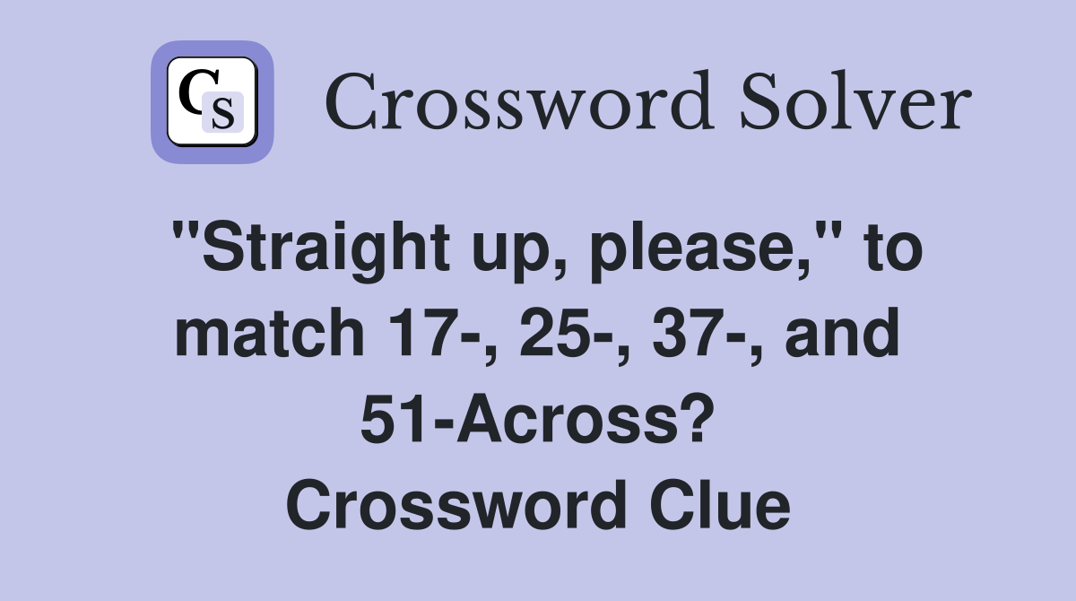 "Straight up, please," to match 17-, 25-, 37-, and 51-Across? Crossword Clue