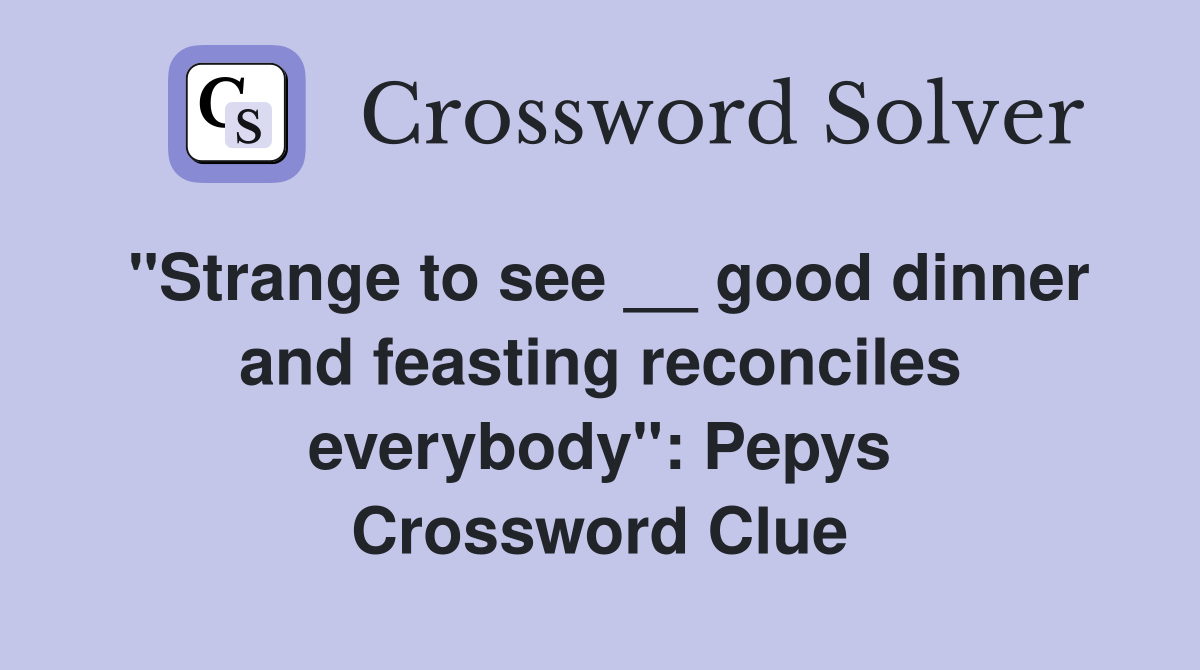 "Strange to see __ good dinner and feasting reconciles everybody": Pepys Crossword Clue