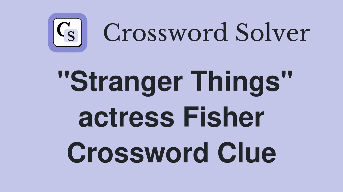 "Stranger Things" actress Fisher Crossword Clue