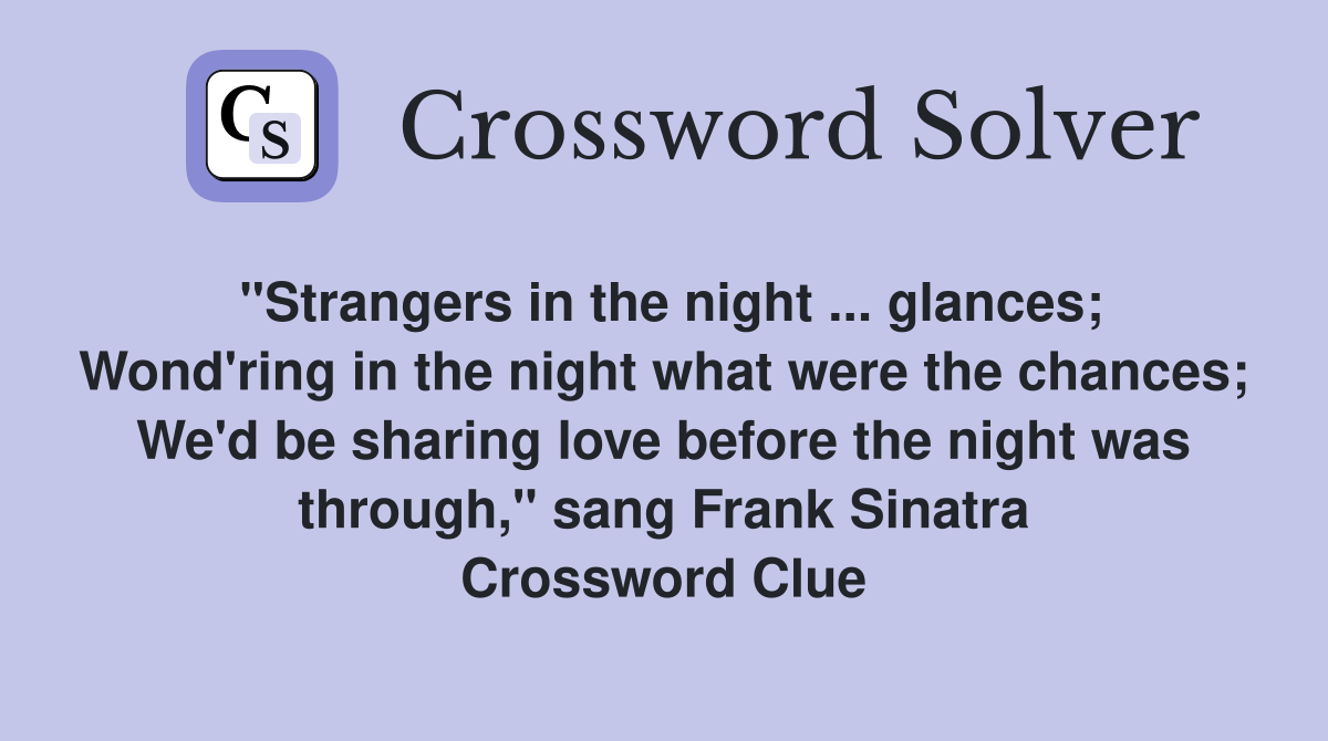 "Strangers in the night ... glances; Wond'ring in the night what were the chances; We'd be sharing love before the night was through," sang Frank Sinatra Crossword Clue