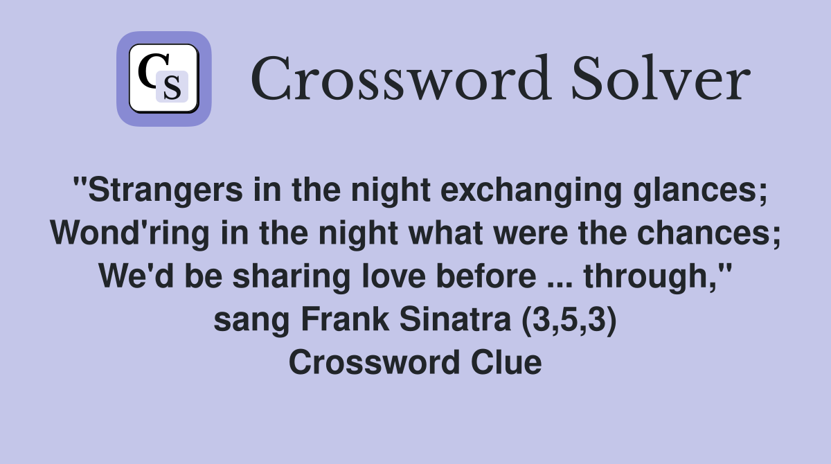 "Strangers in the night exchanging glances; Wond'ring in the night what were the chances; We'd be sharing love before ... through," sang Frank Sinatra (3,5,3) Crossword Clue