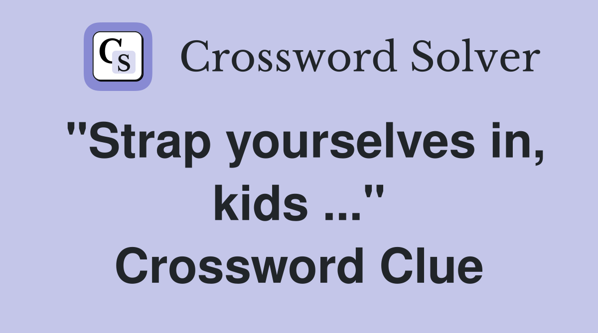 "Strap yourselves in, kids ..." Crossword Clue