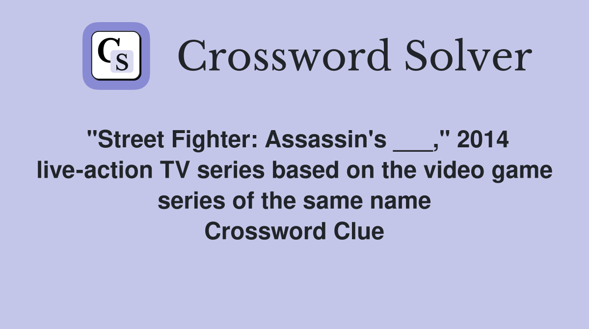 "Street Fighter: Assassin's ___," 2014 live-action TV series based on the video game series of the same name Crossword Clue