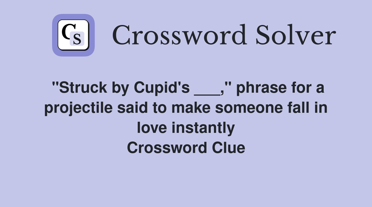 "Struck by Cupid's ___," phrase for a projectile said to make someone fall in love instantly Crossword Clue