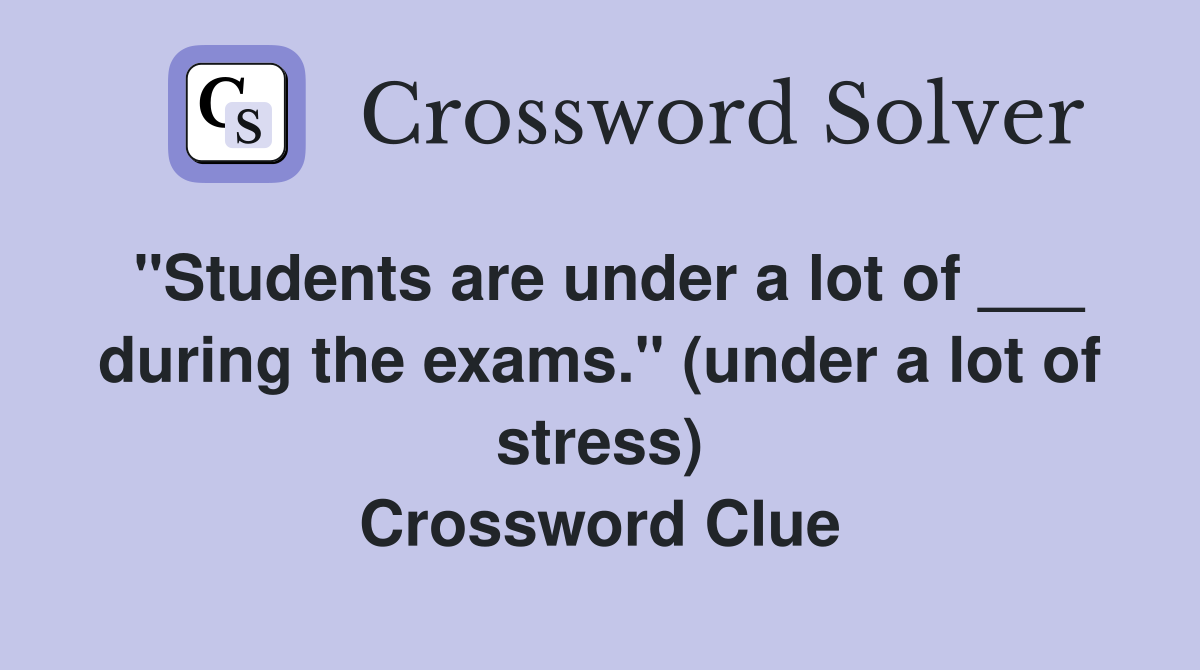 "Students are under a lot of ___ during the exams." (under a lot of stress) Crossword Clue