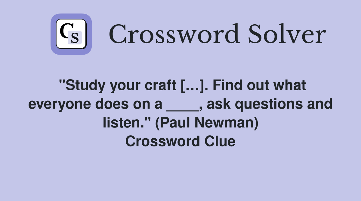 "Study your craft […]. Find out what everyone does on a ____, ask questions and listen." (Paul Newman) Crossword Clue