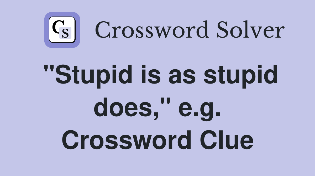 "Stupid is as stupid does," e.g. Crossword Clue
