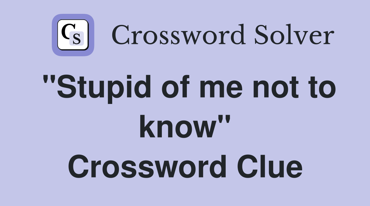 "Stupid of me not to know" Crossword Clue