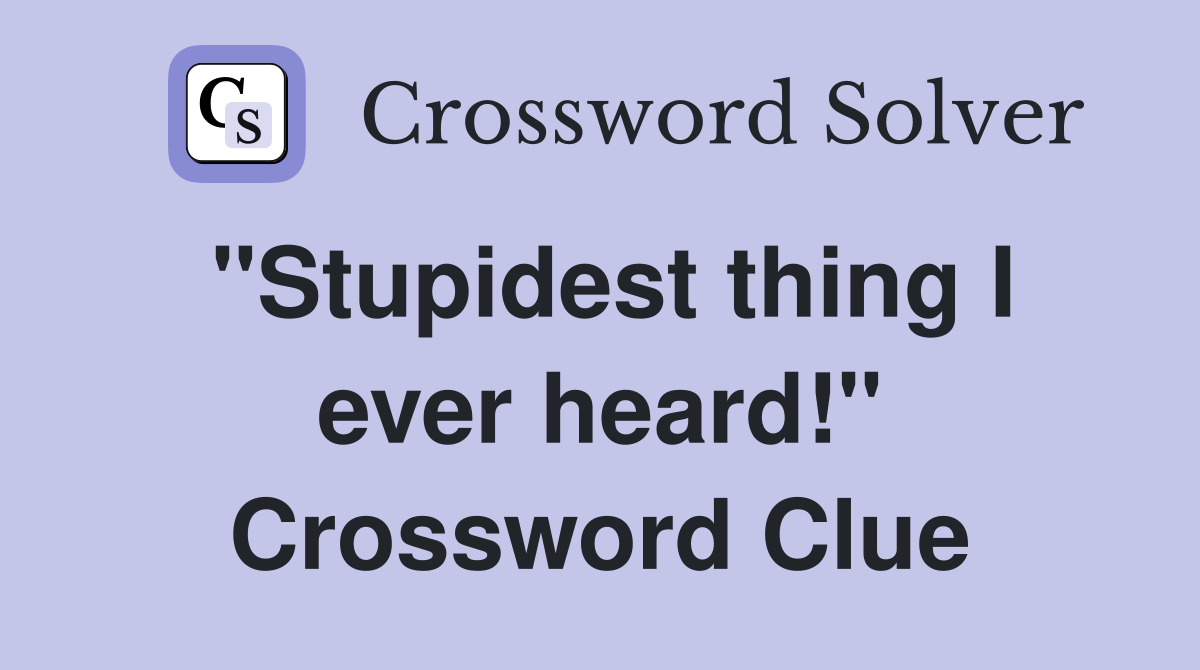 "Stupidest thing I ever heard!" Crossword Clue
