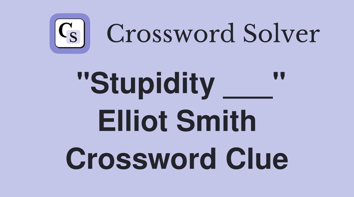 "Stupidity ___" Elliot Smith Crossword Clue