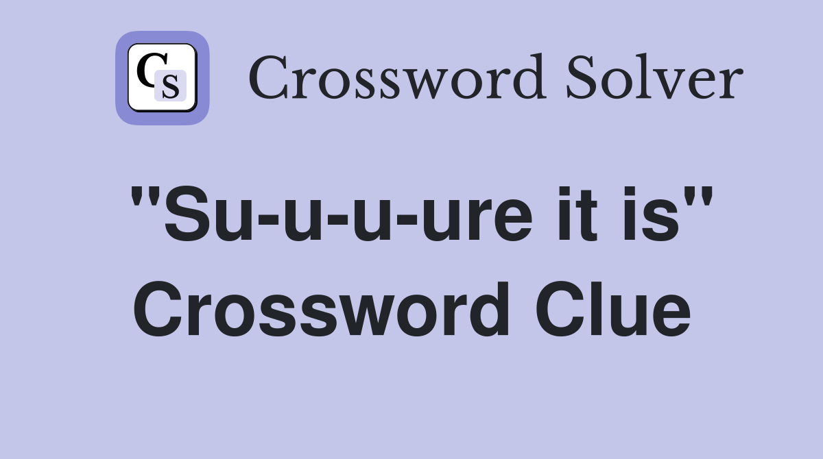 "Su-u-u-ure it is" Crossword Clue