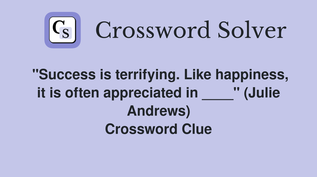 "Success is terrifying. Like happiness, it is often appreciated in ____" (Julie Andrews) Crossword Clue