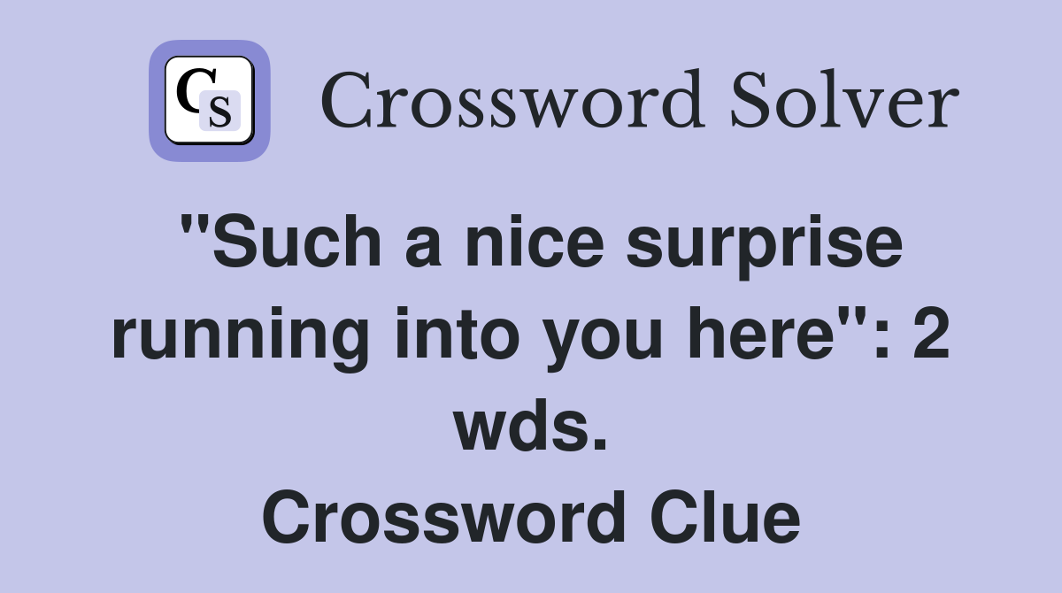 "Such a nice surprise running into you here": 2 wds. Crossword Clue