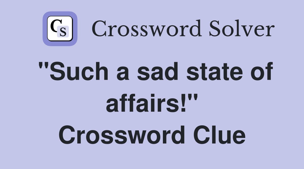 "Such a sad state of affairs!" Crossword Clue