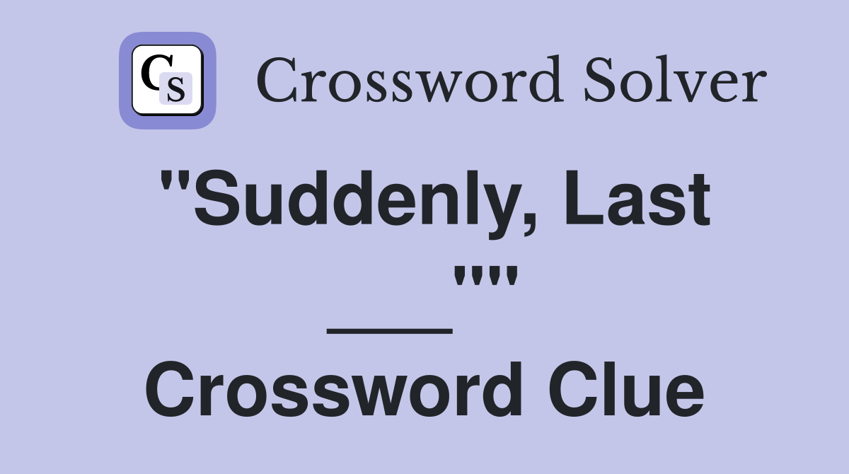 "Suddenly, Last ___"" Crossword Clue