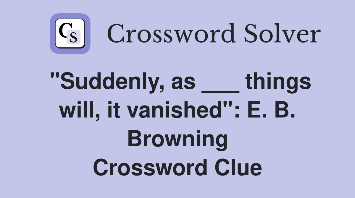 "Suddenly, as ___ things will, it vanished": E. B. Browning Crossword Clue