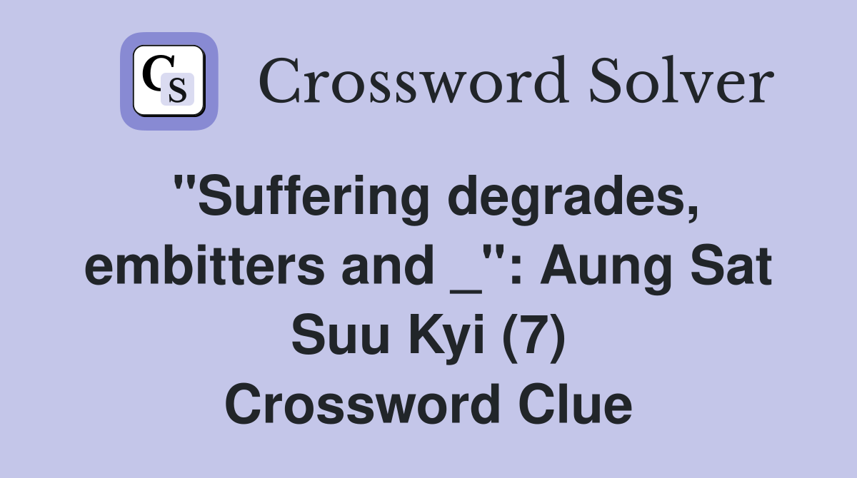 "Suffering degrades, embitters and _": Aung Sat Suu Kyi (7) Crossword Clue