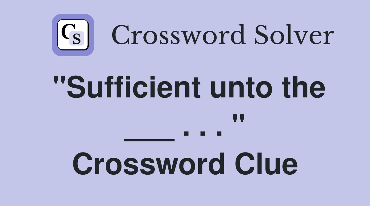 "Sufficient unto the ___ . . . " Crossword Clue