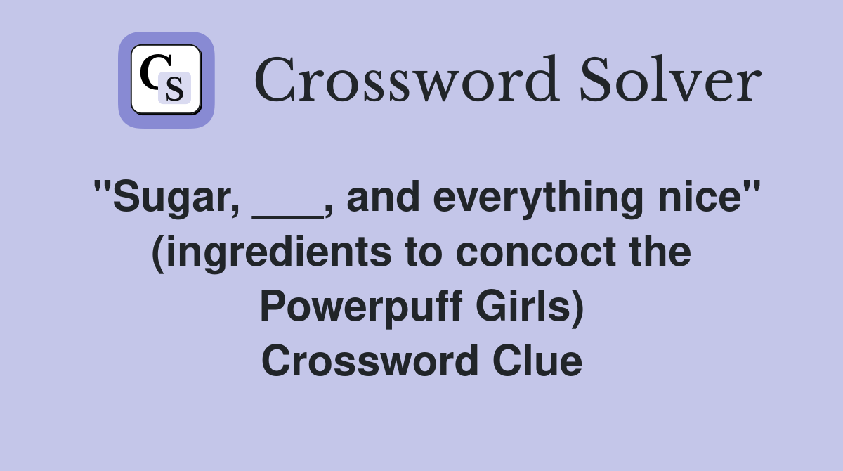 "Sugar, ___, and everything nice" (ingredients to concoct the Powerpuff Girls) Crossword Clue