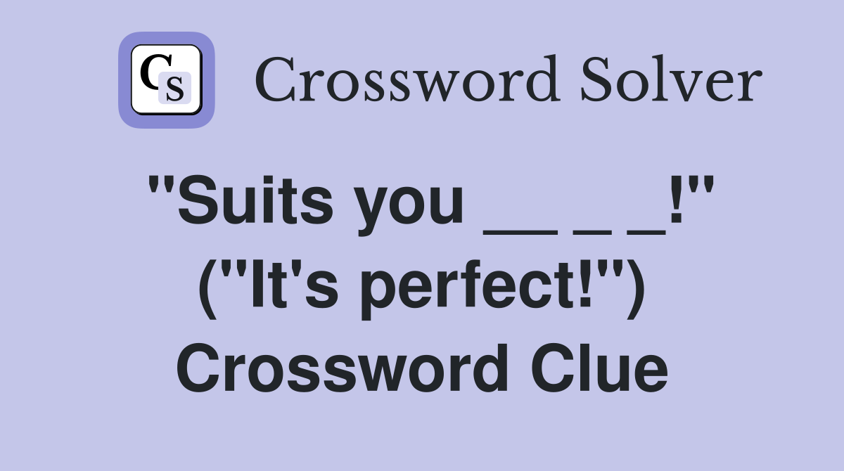 "Suits you __ _ _!" ("It's perfect!") Crossword Clue