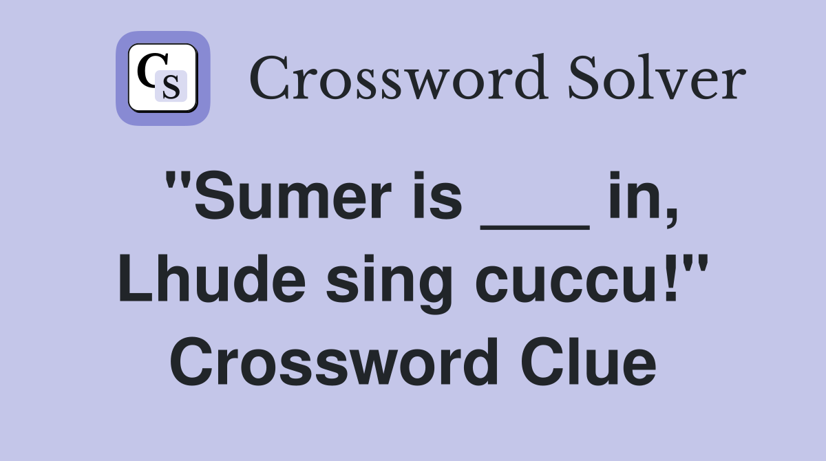 "Sumer is ___ in, Lhude sing cuccu!" Crossword Clue
