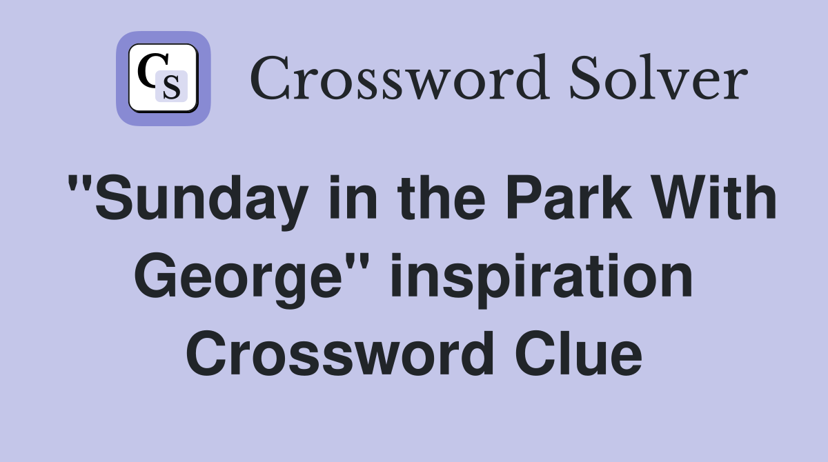 "Sunday in the Park With George" inspiration Crossword Clue