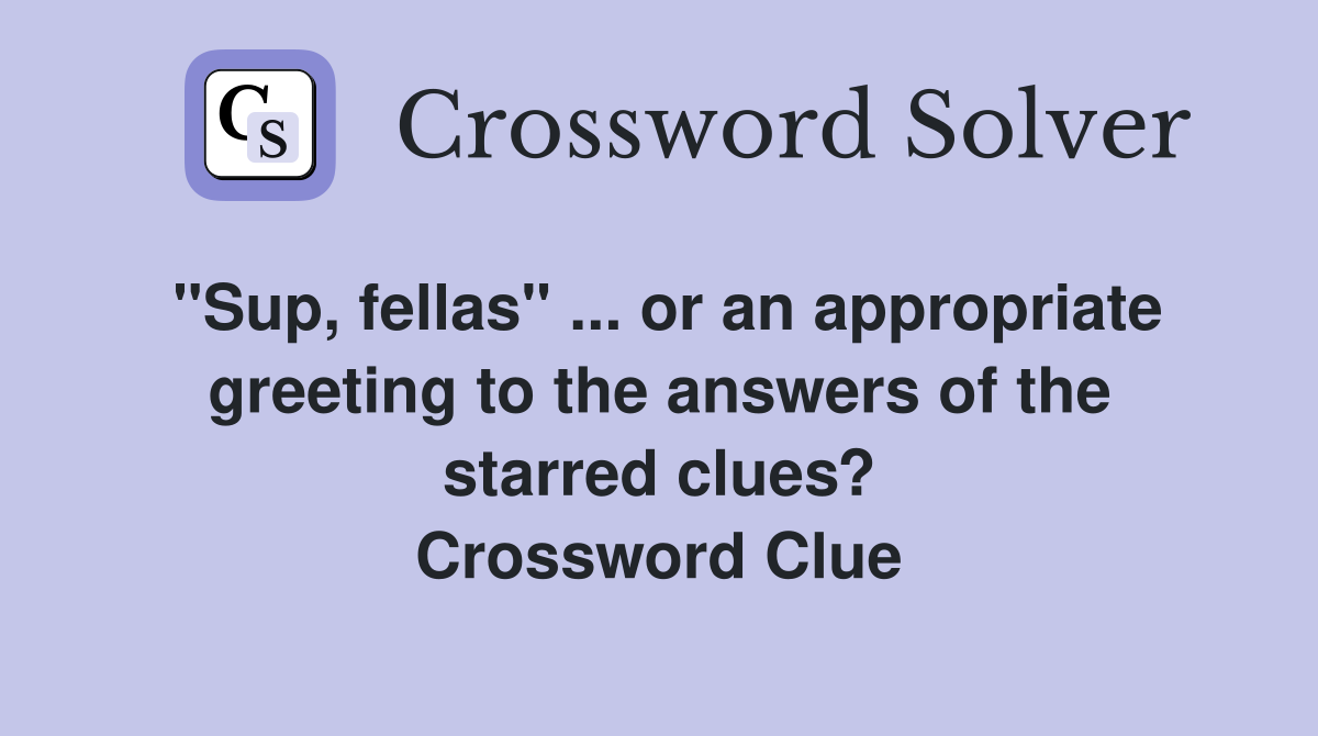 "Sup, fellas" ... or an appropriate greeting to the answers of the starred clues? Crossword Clue