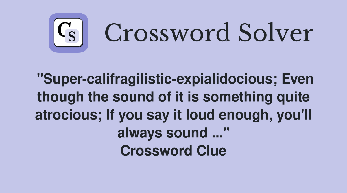 "Super-califragilistic-expialidocious; Even though the sound of it is something quite atrocious; If you say it loud enough, you'll always sound ..." Crossword Clue