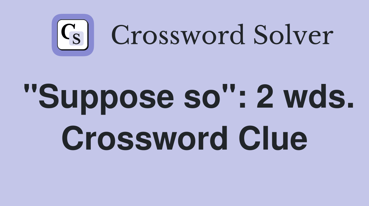 "Suppose so": 2 wds. Crossword Clue