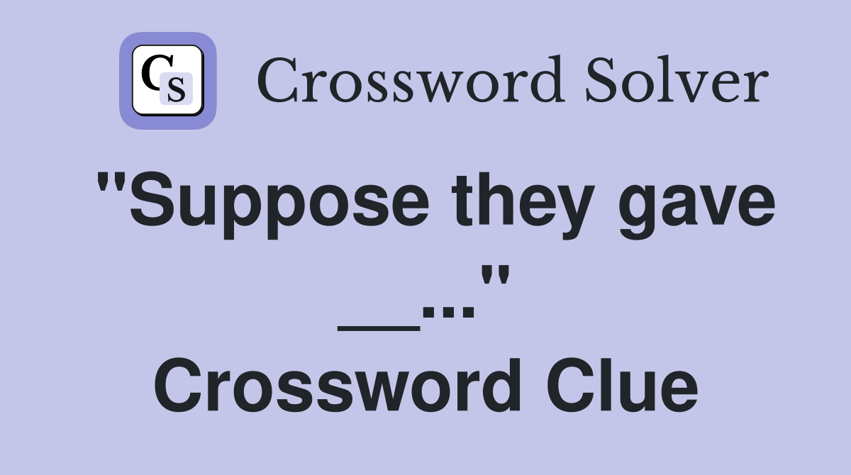"Suppose they gave __..." Crossword Clue