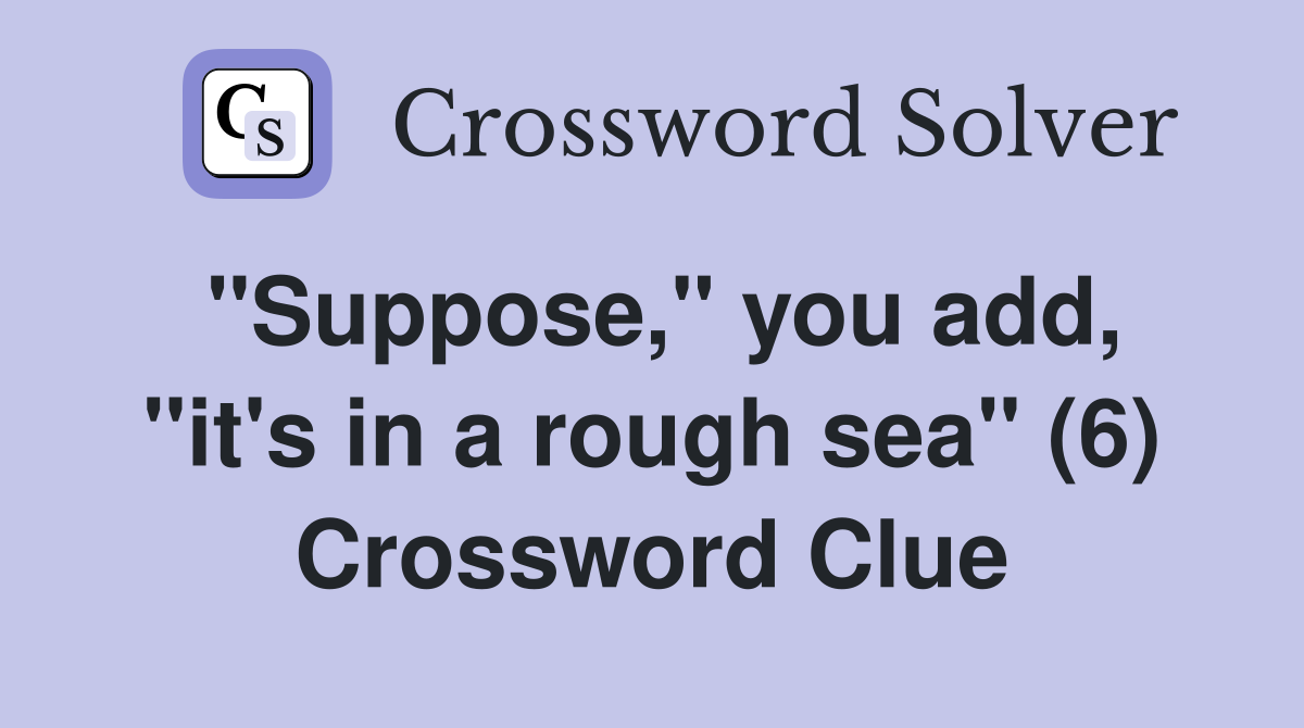"Suppose," you add, "it's in a rough sea" (6) Crossword Clue