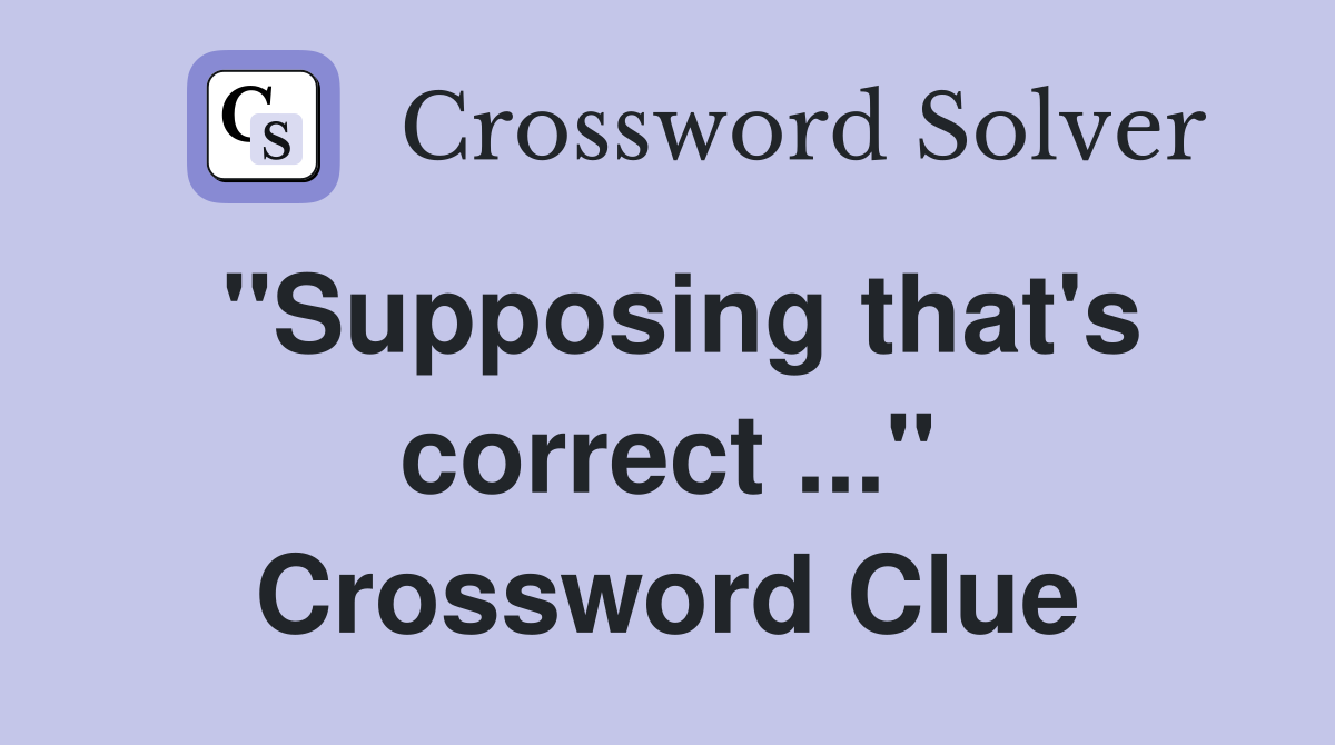 "Supposing that's correct ..." Crossword Clue