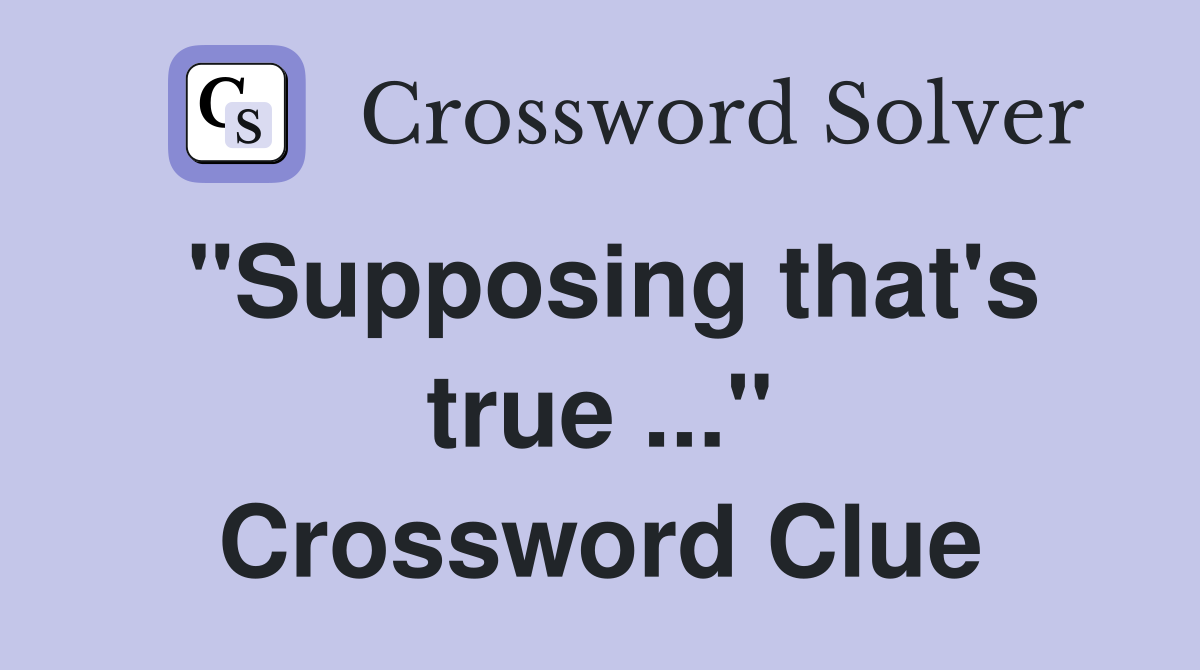 "Supposing that's true ..." Crossword Clue