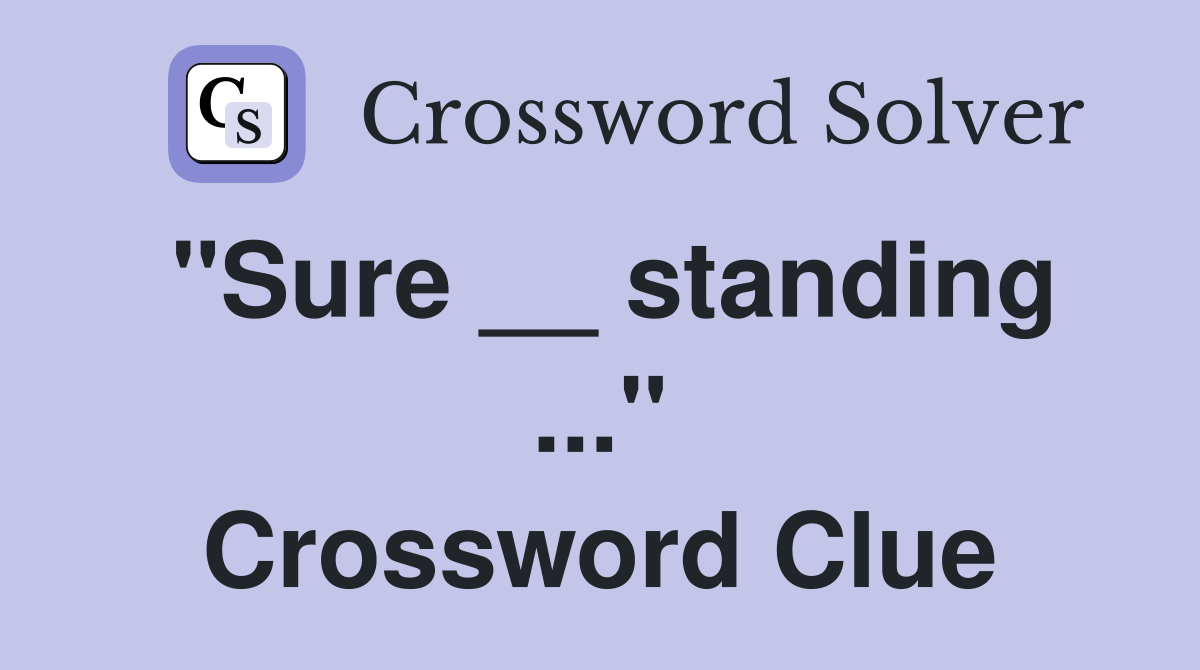 "Sure __ standing ..." Crossword Clue