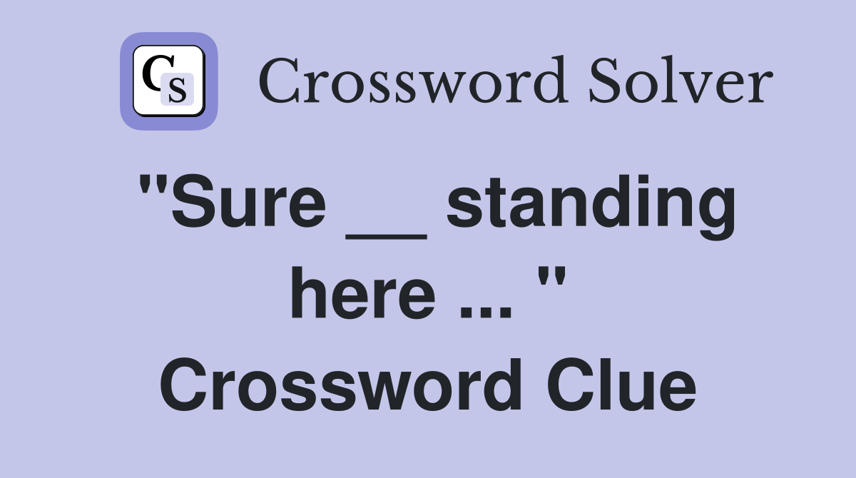 "Sure __ standing here ... " Crossword Clue