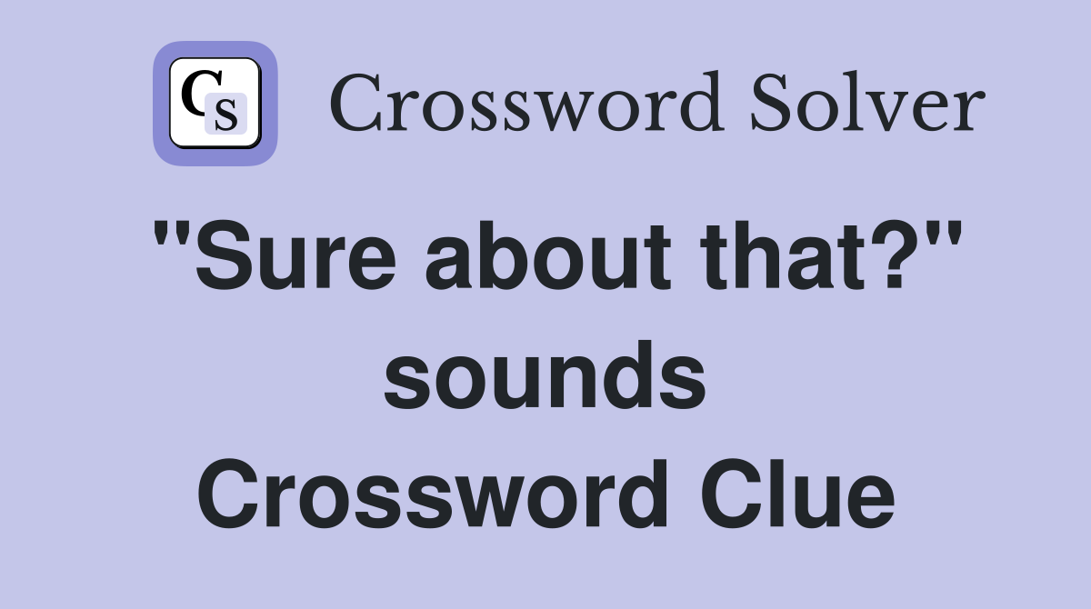 "Sure about that?" sounds Crossword Clue