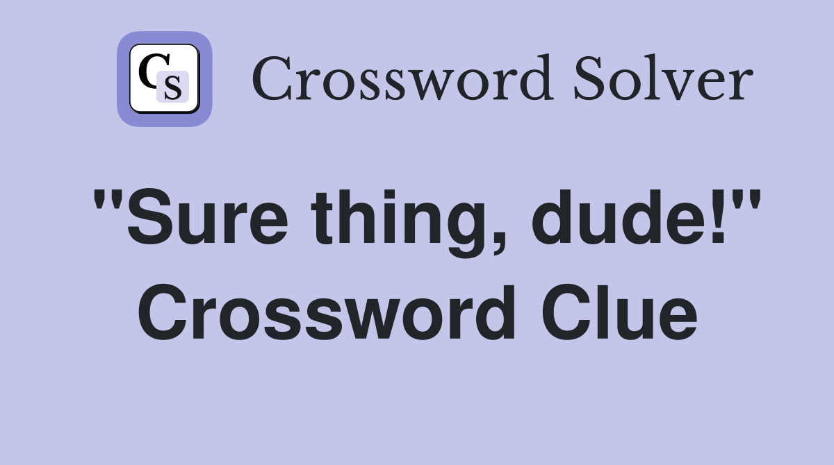 "Sure thing, dude!" Crossword Clue