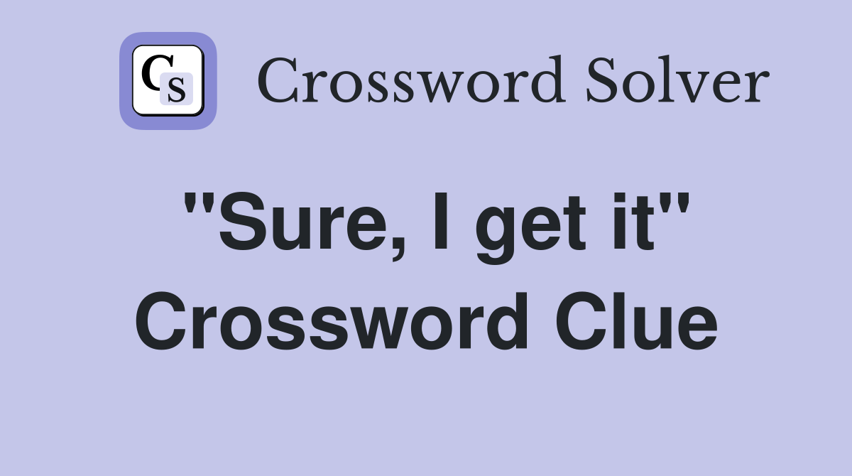 "Sure, I get it" Crossword Clue