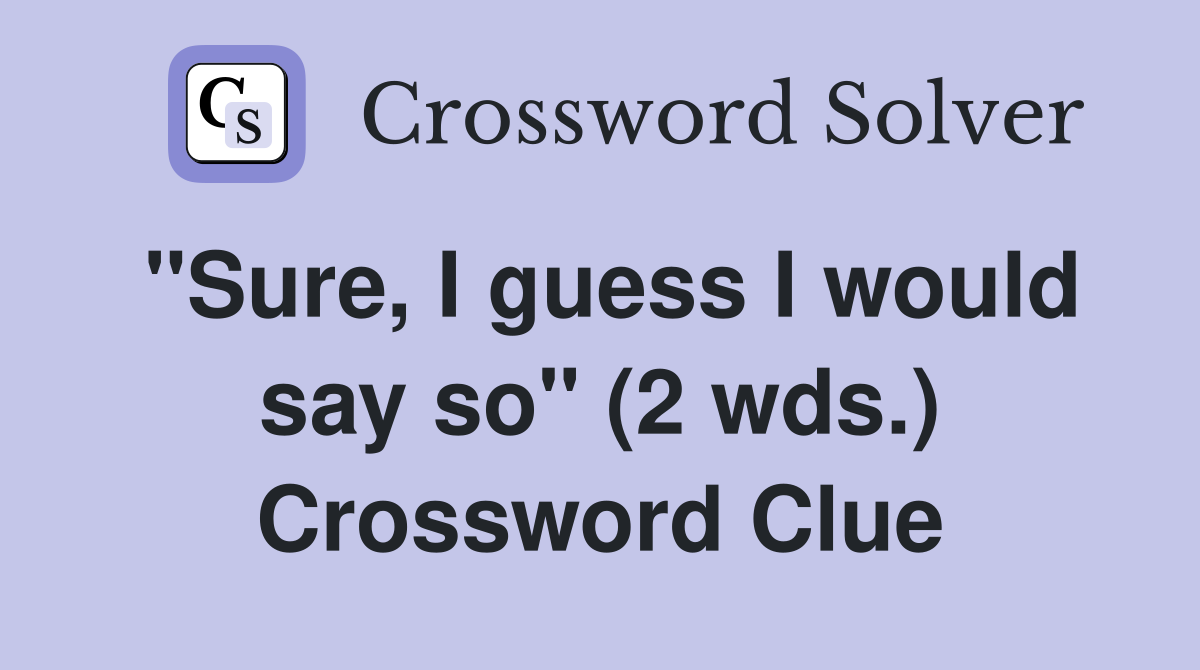 "Sure, I guess I would say so" (2 wds.) Crossword Clue