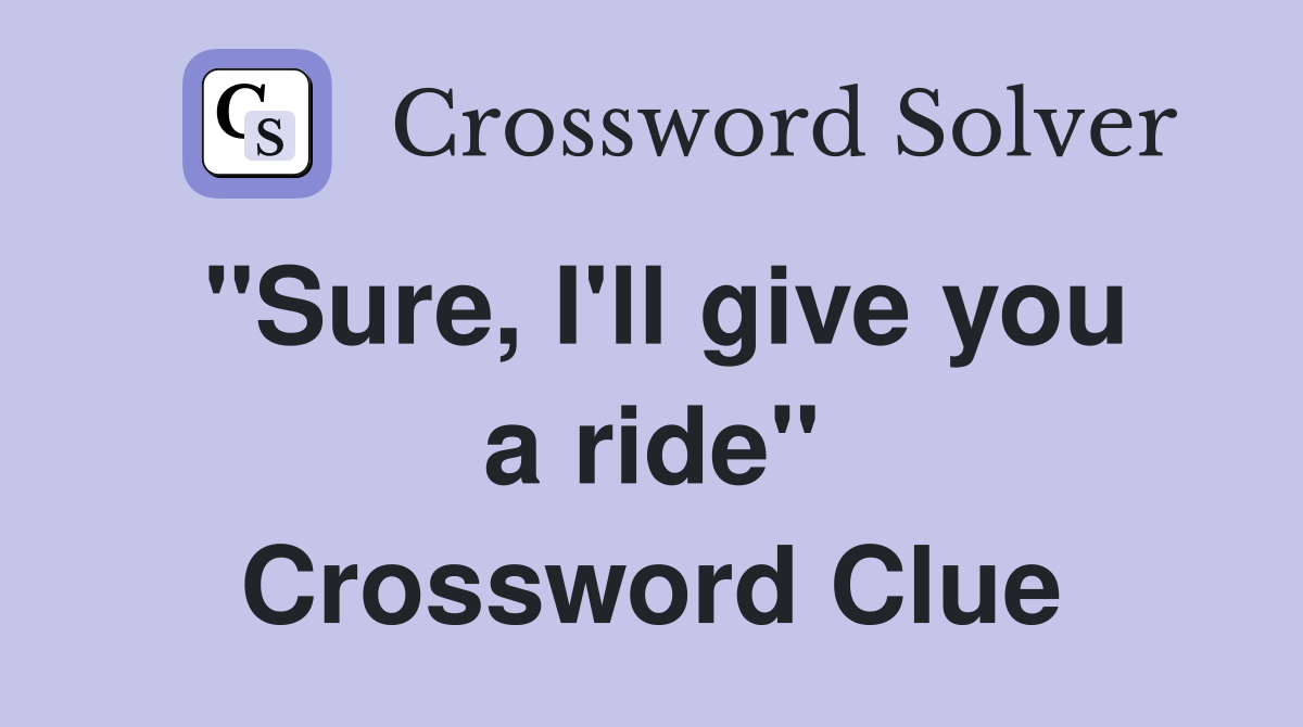 "Sure, I'll give you a ride" Crossword Clue