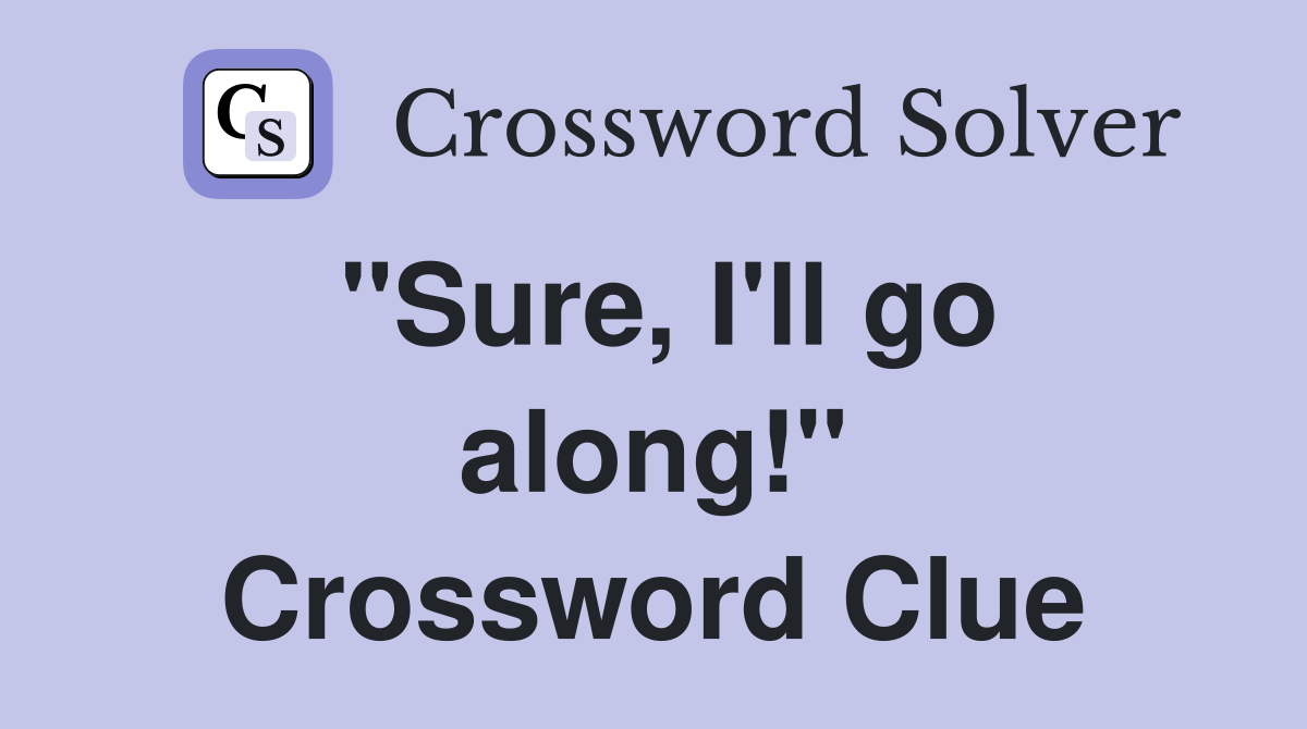"Sure, I'll go along!" Crossword Clue