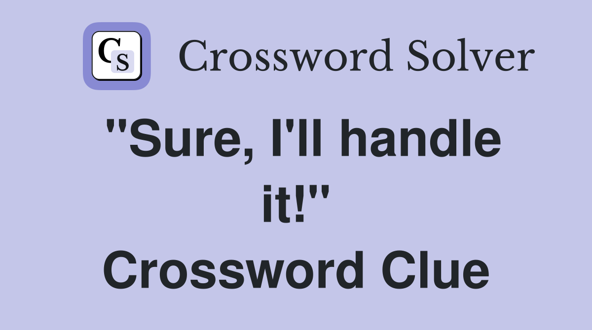 "Sure, I'll handle it!" Crossword Clue