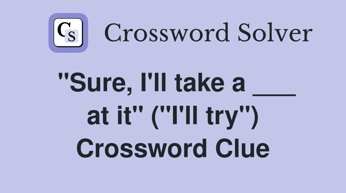 "Sure, I'll take a ___ at it" ("I'll try") Crossword Clue