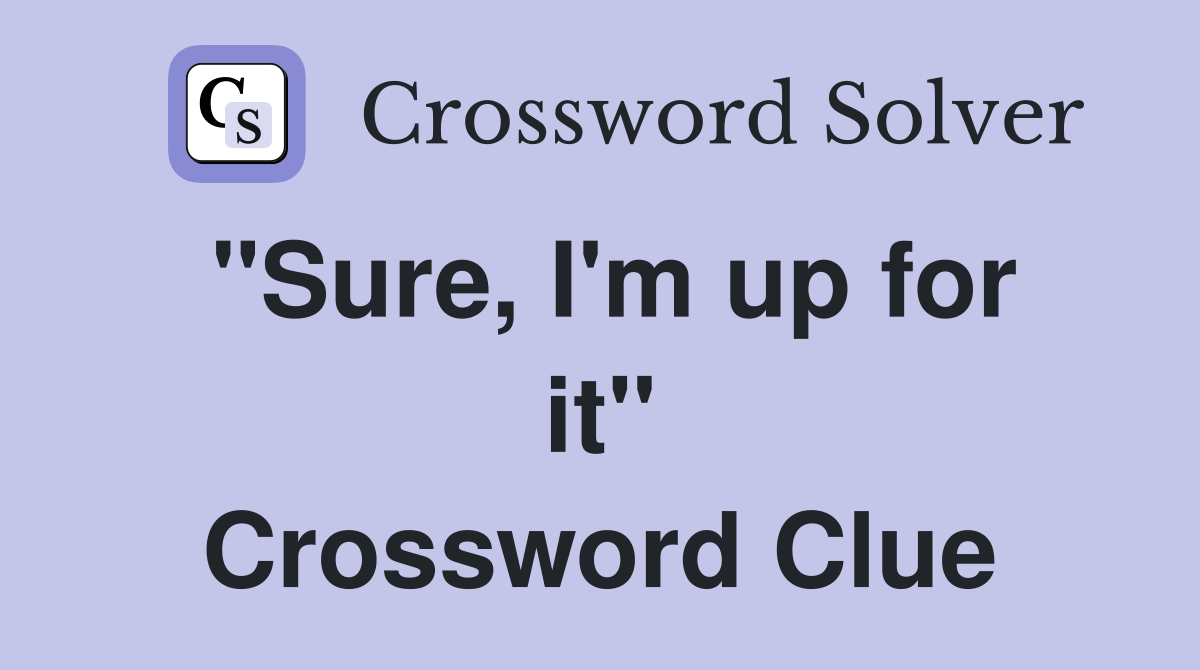 "Sure, I'm up for it" Crossword Clue