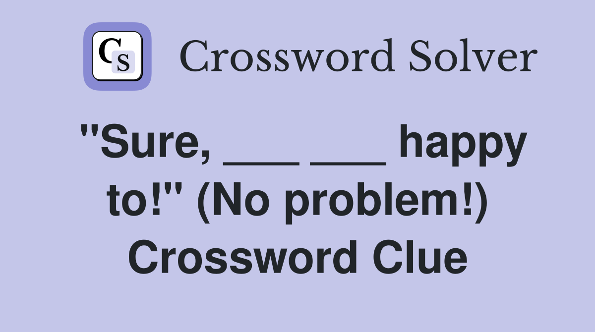 "Sure, ___ ___ happy to!" (No problem!) Crossword Clue