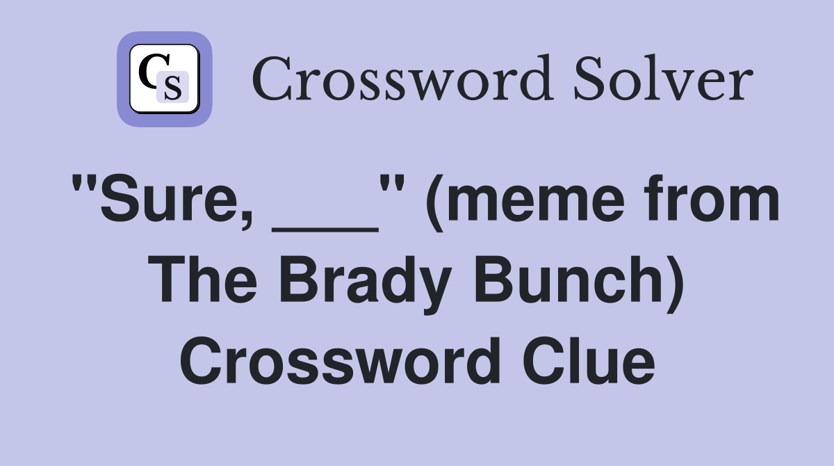 "Sure, ___" (meme from The Brady Bunch) Crossword Clue