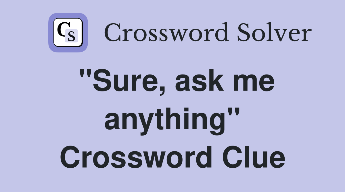 "Sure, ask me anything" Crossword Clue