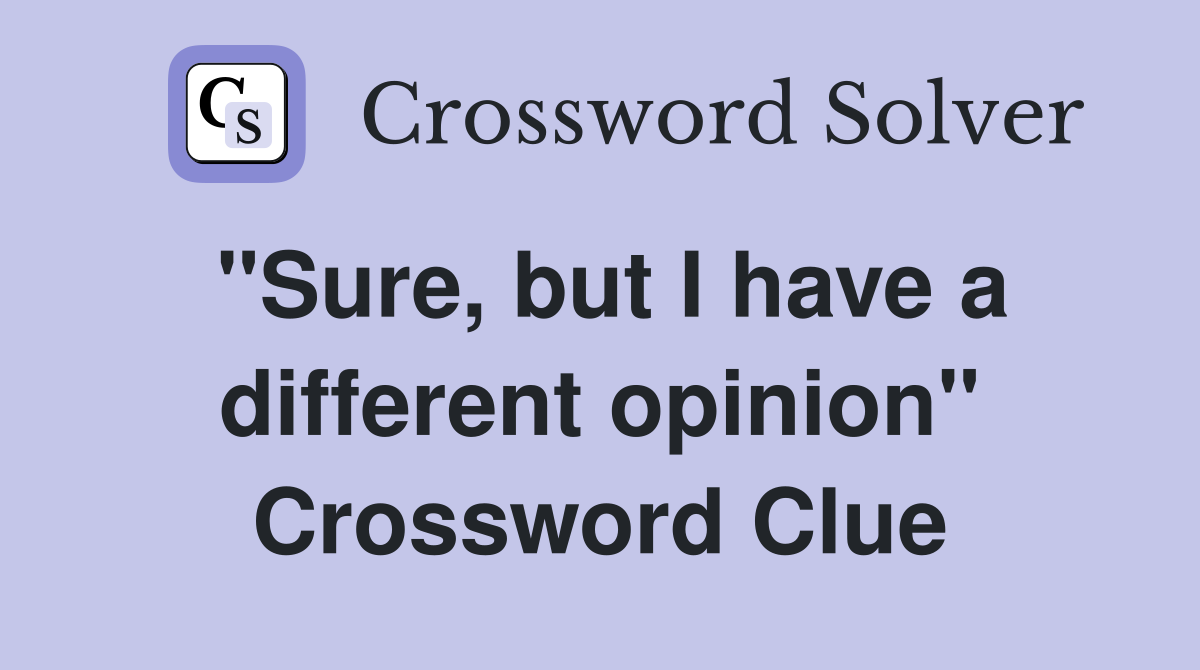 "Sure, but I have a different opinion" Crossword Clue