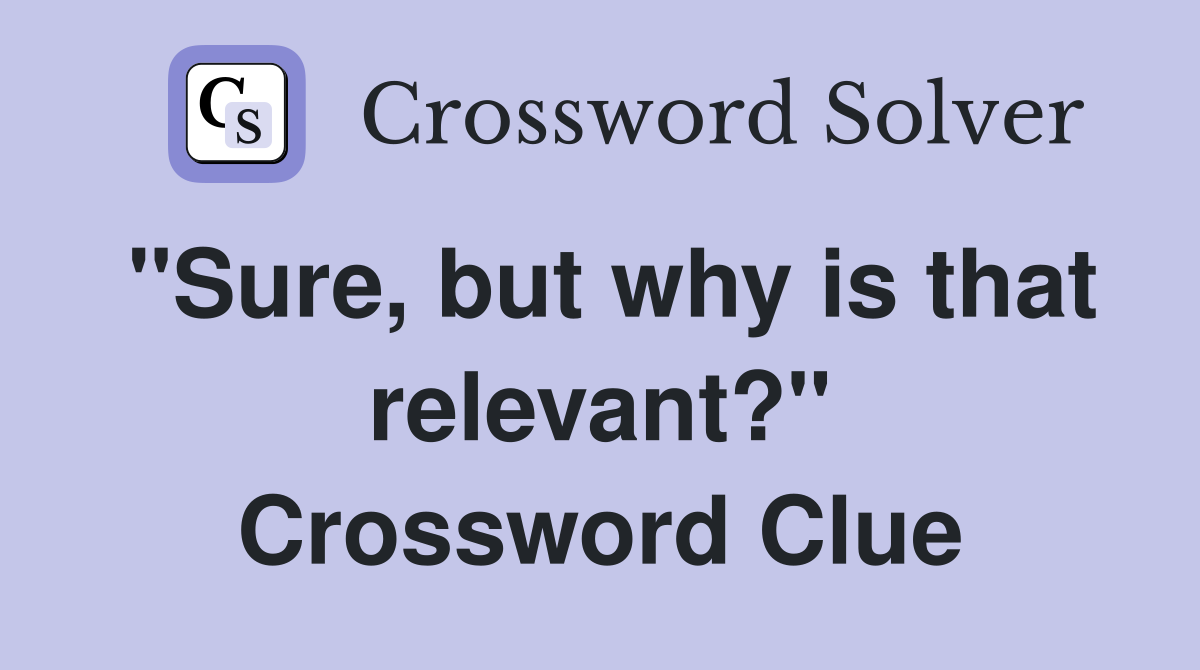 "Sure, but why is that relevant?" Crossword Clue