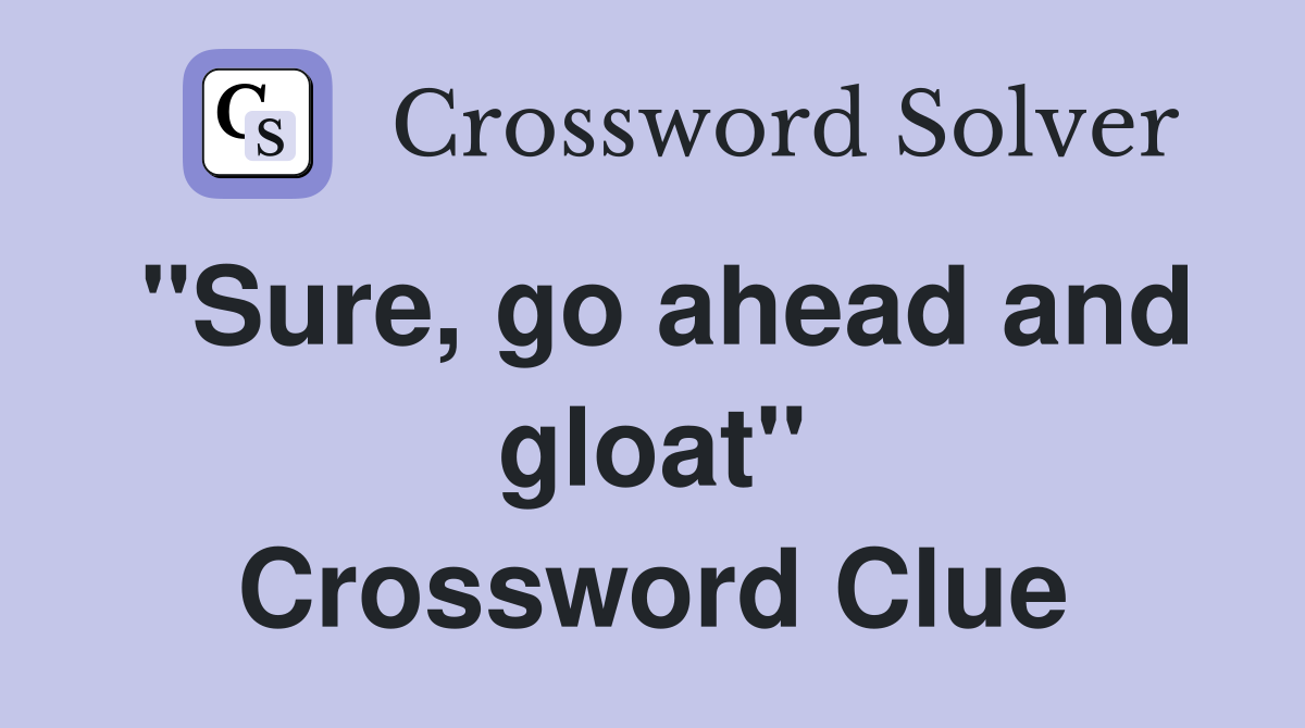 "Sure, go ahead and gloat" Crossword Clue